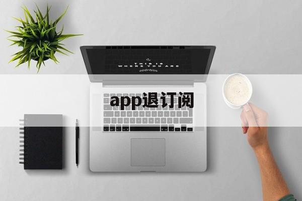 app退订阅(怎么退订阅app的款?)