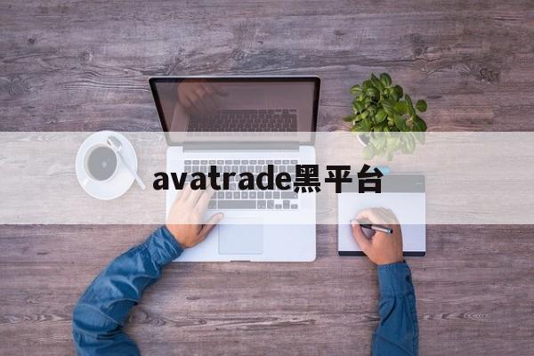 avatrade黑平台(黑平台app下架了怎么办)